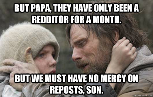 But papa, they have only been a redditor for a month. But we must have no mercy on reposts, son. - But papa, they have only been a redditor for a month. But we must have no mercy on reposts, son.  Viggo Explains Reddit
