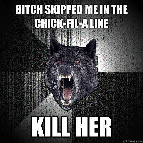bitch skipped me in the chick-fil-a line kill her  Insanity Wolf
