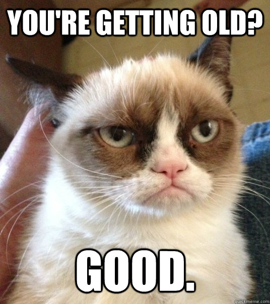 You're Getting old? GOOD. - You're Getting old? GOOD.  Good Day Grumpy Cat