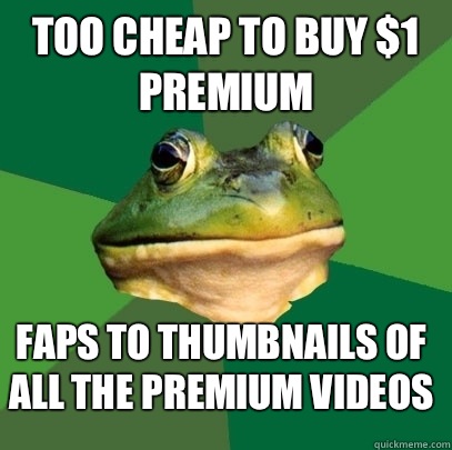Too cheap to buy $1 premium Faps to thumbnails of all the premium videos  Foul Bachelor Frog