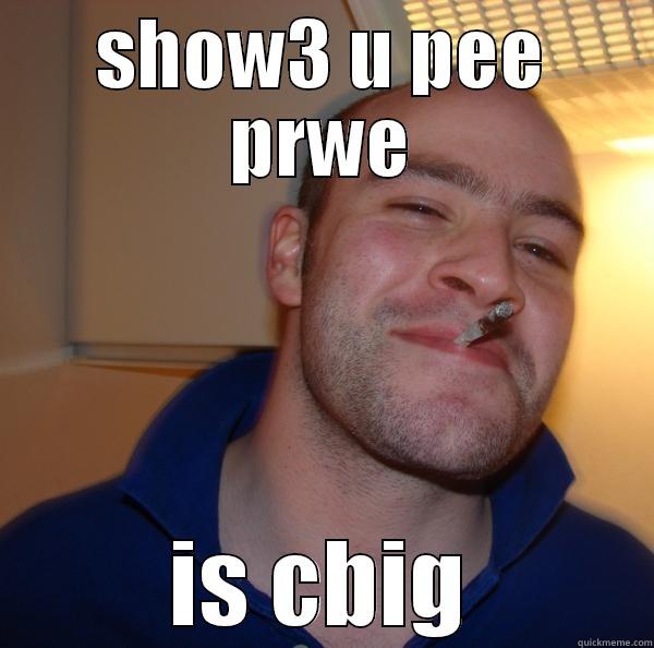 SHOW3 U PEE PRWE IS CBIG Good Guy Greg 