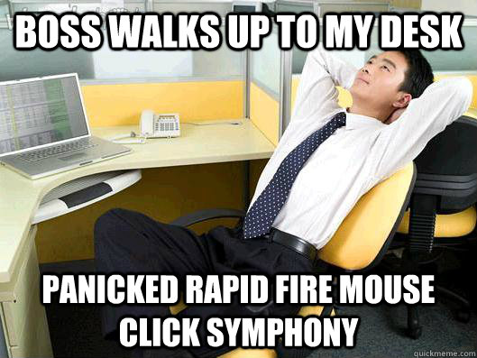 boss walks up to my desk  panicked rapid fire mouse click symphony  Office Thoughts