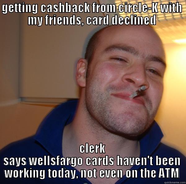 GETTING CASHBACK FROM CIRCLE-K WITH MY FRIENDS, CARD DECLINED CLERK SAYS WELLSFARGO CARDS HAVEN'T BEEN WORKING TODAY, NOT EVEN ON THE ATM Good Guy Greg 