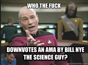 who the fuck downvotes an AMA by Bill Nye the Science Guy?  Annoyed Picard