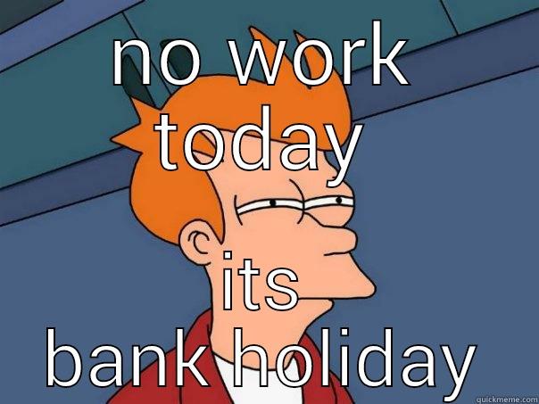 NO WORK TODAY ITS BANK HOLIDAY Futurama Fry