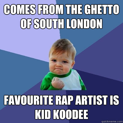 Comes from the ghetto of south London favourite rap artist is Kid Koodee  Success Kid