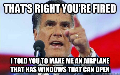 That's right you're fired I told you to make me an airplane that has windows that can open   Biggie Romney