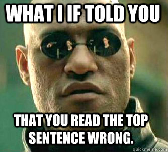 what I if told you That you read the top sentence wrong.  Matrix Morpheus