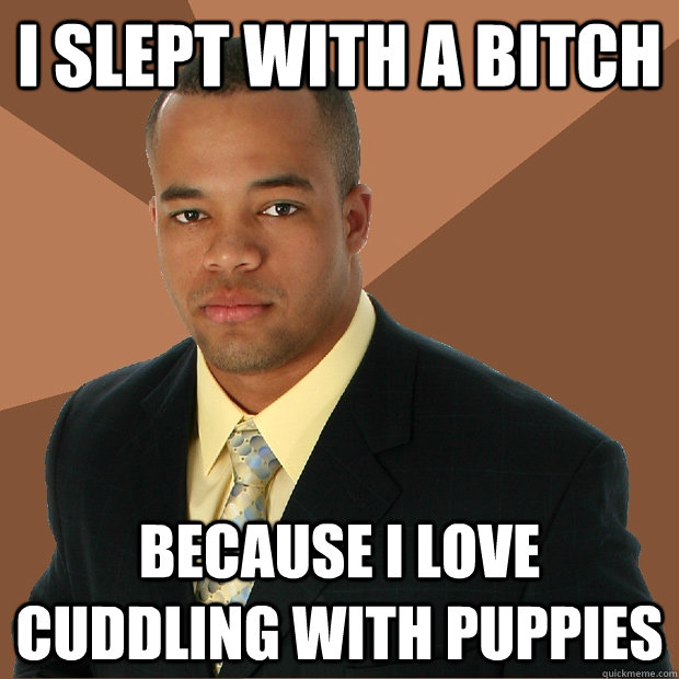 I Slept with a bitch Because i love cuddling with puppies  Successful Black Man