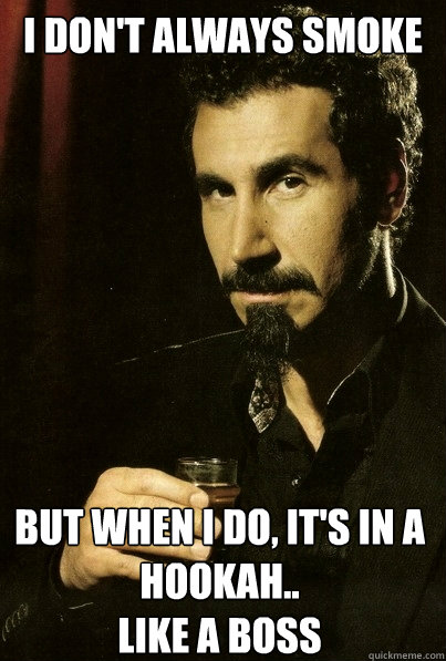 I don't always smoke But when I do, it's in a HOOKAH..
Like a BOSS - I don't always smoke But when I do, it's in a HOOKAH..
Like a BOSS  sERJ TANKIAN