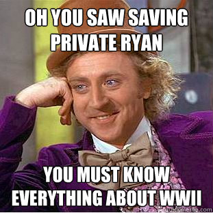 oh you saw saving private Ryan you must know everything about WWII  Creepy Wonka