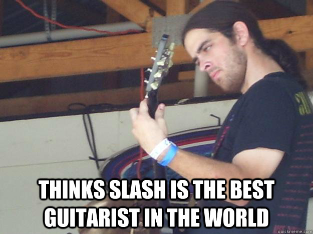 Thinks Slash is the best guitarist in the world -  Thinks Slash is the best guitarist in the world  Scumbag Guitarist