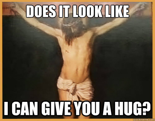 DOES IT LOOK LIKE I CAN GIVE YOU A HUG?  Jesus troll