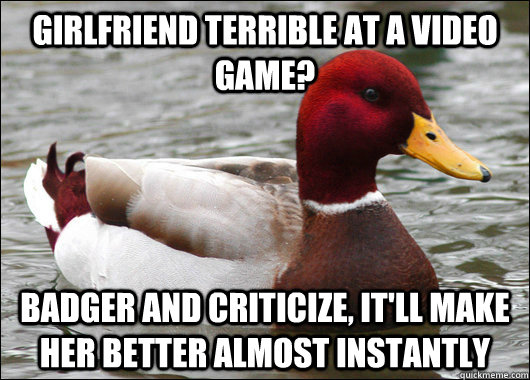 Girlfriend terrible at a video game? badger and criticize, it'll make her better almost instantly  Malicious Advice Mallard