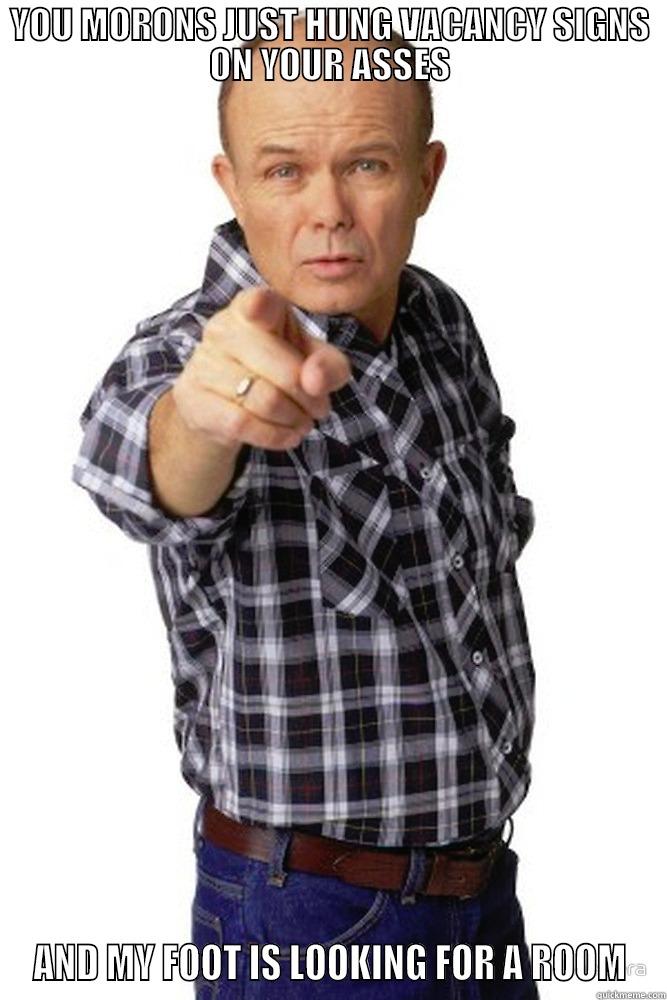 YOU MORONS JUST HUNG VACANCY SIGNS ON YOUR ASSES AND MY FOOT IS LOOKING FOR A ROOM Misc