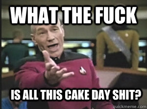 What the fuck is all this cake day shit?  Annoyed Picard