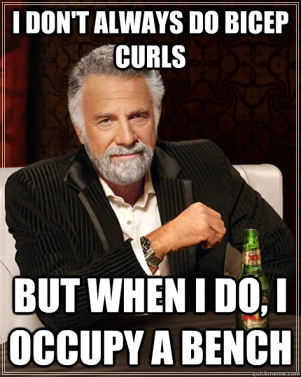 I don't always do bicep curls but when I do, I occupy a bench  The Most Interesting Man In The World