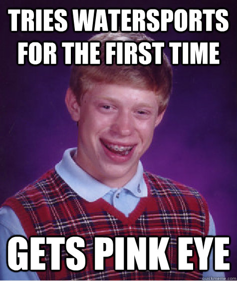 Tries watersports for the first time gets pink eye - Tries watersports for the first time gets pink eye  Bad Luck Brian