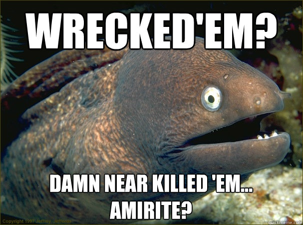 Wrecked'em? Damn near killed 'em...
amirite?  Bad Joke Eel