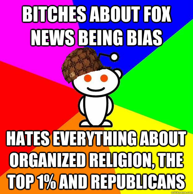 bitches about fox news being bias hates everything about organized religion, the top 1% and republicans  Scumbag Redditor