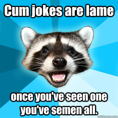 Cum jokes are lame once you've seen one you've semen all.  Lame Pun Coon