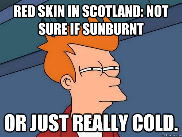 Red skin in Scotland: Not sure if sunburnt Or just really cold.  Futurama Fry