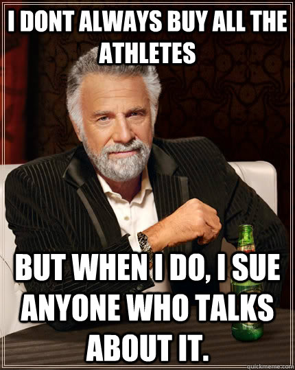I dont always buy all the athletes but when I do, I sue anyone who talks about it.  - I dont always buy all the athletes but when I do, I sue anyone who talks about it.   The Most Interesting Man In The World