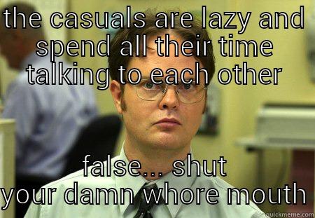 how we feel - THE CASUALS ARE LAZY AND SPEND ALL THEIR TIME TALKING TO EACH OTHER FALSE... SHUT YOUR DAMN WHORE MOUTH Schrute
