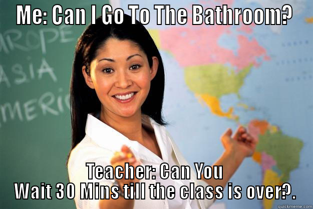 ME: CAN I GO TO THE BATHROOM? TEACHER: CAN YOU WAIT 30 MINS TILL THE CLASS IS OVER?. Unhelpful High School Teacher