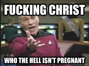Fucking christ who the hell isn't pregnant  Annoyed Picard