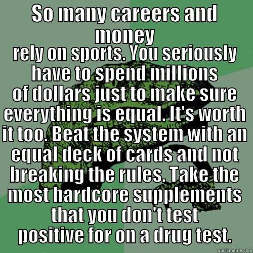 SO MANY CAREERS AND MONEY RELY ON SPORTS. YOU SERIOUSLY HAVE TO SPEND MILLIONS OF DOLLARS JUST TO MAKE SURE EVERYTHING IS EQUAL. IT'S WORTH IT TOO. BEAT THE SYSTEM WITH AN EQUAL DECK OF CARDS AND NOT BREAKING THE RULES. TAKE THE MOST HARDCORE SUPPLEMENTS THAT YOU DON'T TEST POSITI Philosoraptor