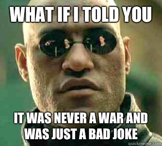 what if i told you It was never a war and was just a bad joke  Matrix Morpheus