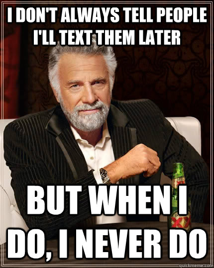 i don't always tell people I'll text them later but when i do, i never do  The Most Interesting Man In The World