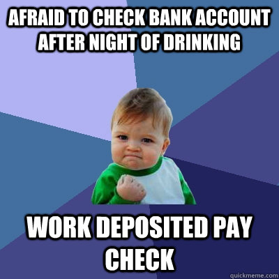 Afraid to check bank account after night of drinking work deposited pay check  Success Kid