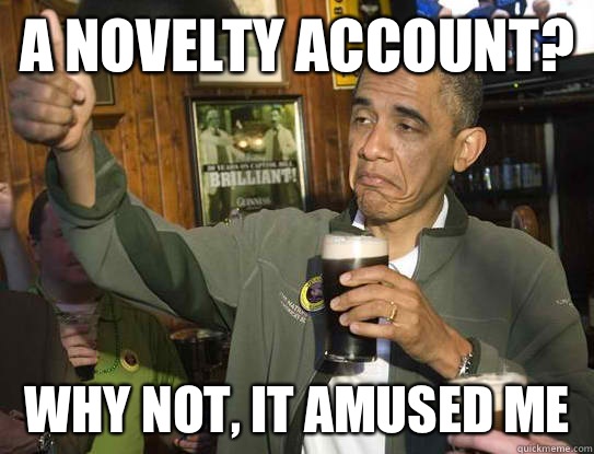 A novelty account? Why not, it amused me  Upvoting Obama