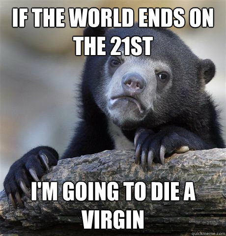 If the world ends on the 21st I'm going to die a virgin  Confession Bear
