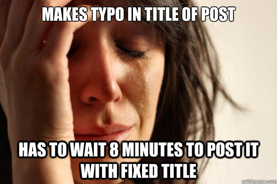 Makes typo in title of post has to wait 8 minutes to post it with fixed title  First World Problems