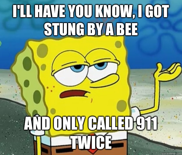 I'll have you know, I got stung by a bee And only called 911 twice - I'll have you know, I got stung by a bee And only called 911 twice  Tough Spongebob