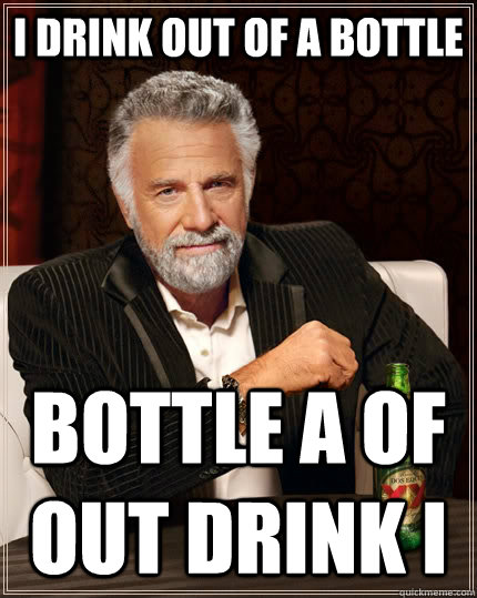 I drink out of a bottle Bottle a of out drink i  The Most Interesting Man In The World