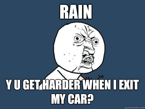 rain y u get harder when I exit my car?  Y U No