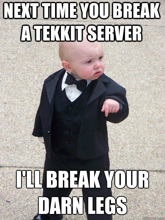 Next time you break a tekkit server I'll break your darn legs   Baby Godfather