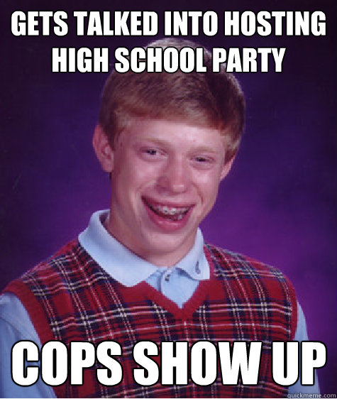gets talked into hosting high school party cops show up  Bad Luck Brian