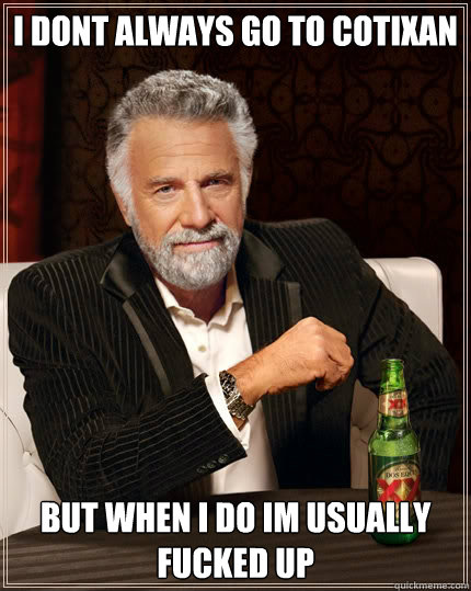 i dont always go to cotixan but when i do im usually fucked up  The Most Interesting Man In The World