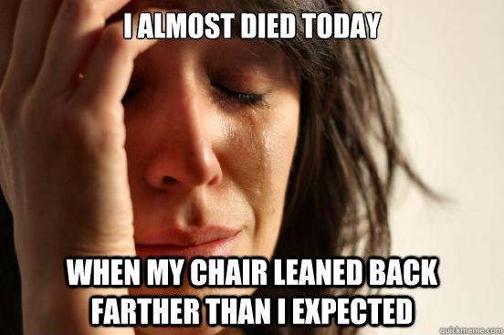 I almost died today when my chair leaned back farther than I expected  First World Problems