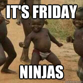 It's Friday Ninjas  Its friday niggas