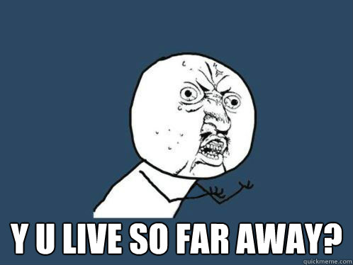  Y U LIVE SO FAR AWAY?  