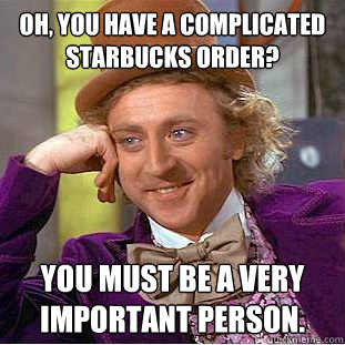 Oh, you have a complicated Starbucks order? You must be a very important person.   Condescending Wonka