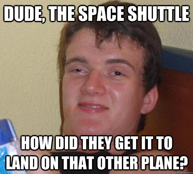 Dude, the space shuttle how did they get it to land on that other plane? - Dude, the space shuttle how did they get it to land on that other plane?  10 Guy