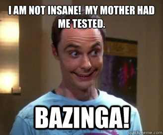 I am not insane!  My mother had me tested. bazinga!  