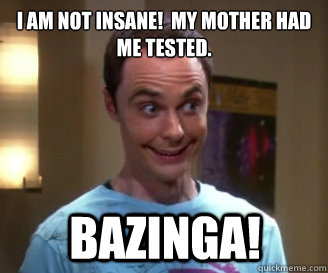 I am not insane!  My mother had me tested. bazinga!  Smiling Sheldon